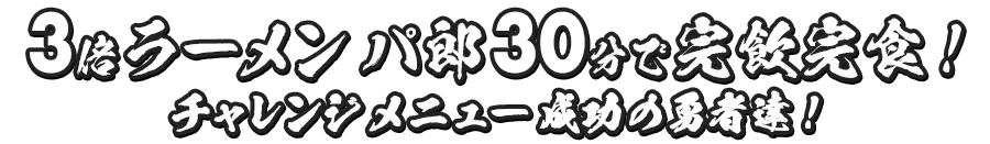 3倍 ラーメンパ郎30分で完飲完食！チャレンジメニュー成功の勇者達！