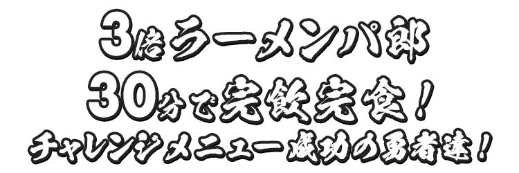 3倍 ラーメンパ郎30分で完飲完食！チャレンジメニュー成功の勇者達！